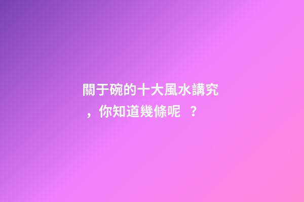 關于碗的十大風水講究，你知道幾條呢？